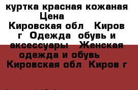 куртка красная кожаная › Цена ­ 7 000 - Кировская обл., Киров г. Одежда, обувь и аксессуары » Женская одежда и обувь   . Кировская обл.,Киров г.